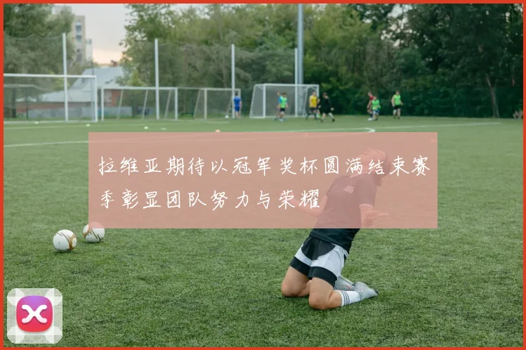 拉维亚期待以冠军奖杯圆满结束赛季彰显团队努力与荣耀